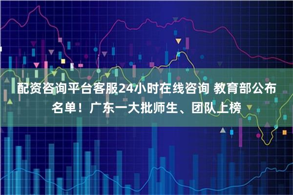 配资咨询平台客服24小时在线咨询 教育部公布名单！广东一大批师生、团队上榜