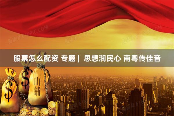 股票怎么配资 专题 |  思想润民心 南粤传佳音