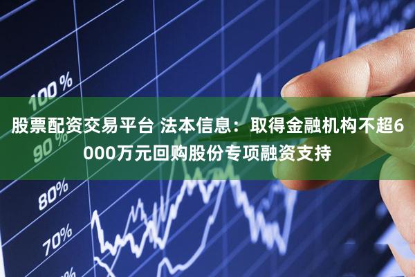 股票配资交易平台 法本信息：取得金融机构不超6000万元回购股份专项融资支持