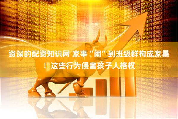 资深的配资知识网 家事“闹”到班级群构成家暴！这些行为侵害孩子人格权